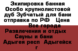 Экипировка банная Особо крупнолистовой дуб Зубчатый для бани отправка по РФ › Цена ­ 100 - Все города Развлечения и отдых » Сауны и бани   . Адыгея респ.,Адыгейск г.